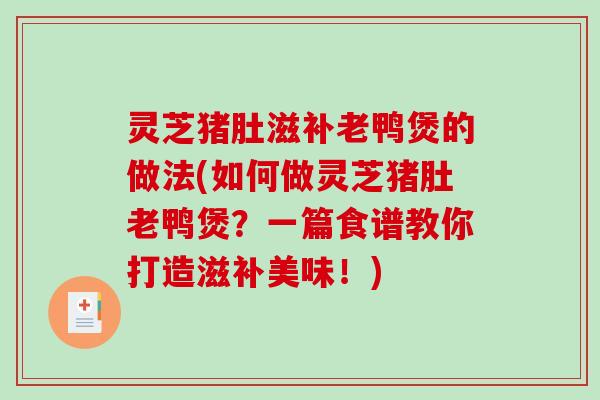 灵芝猪肚滋补老鸭煲的做法(如何做灵芝猪肚老鸭煲？一篇食谱教你打造滋补美味！)