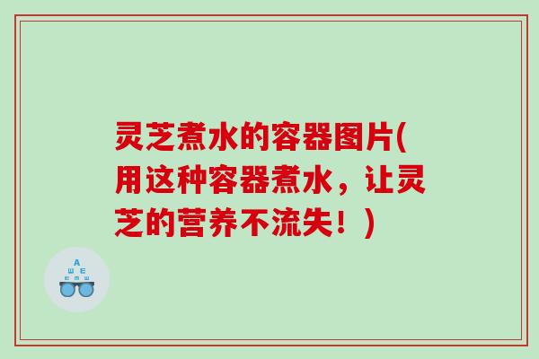 灵芝煮水的容器图片(用这种容器煮水，让灵芝的营养不流失！)