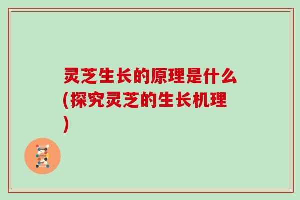 灵芝生长的原理是什么(探究灵芝的生长机理)