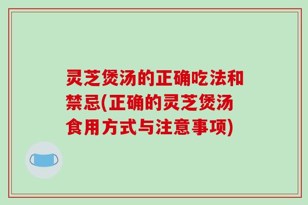 灵芝煲汤的正确吃法和禁忌(正确的灵芝煲汤食用方式与注意事项)