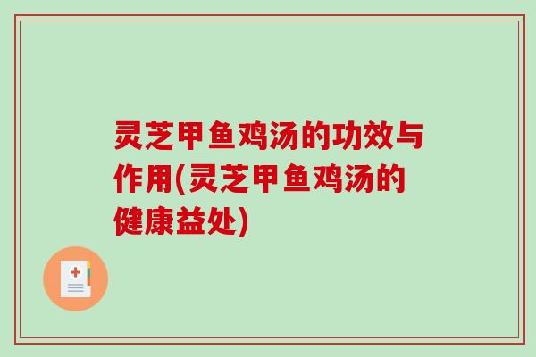 灵芝甲鱼鸡汤的功效与作用(灵芝甲鱼鸡汤的健康益处)