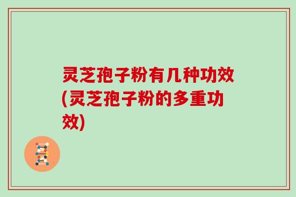 灵芝孢子粉有几种功效(灵芝孢子粉的多重功效)