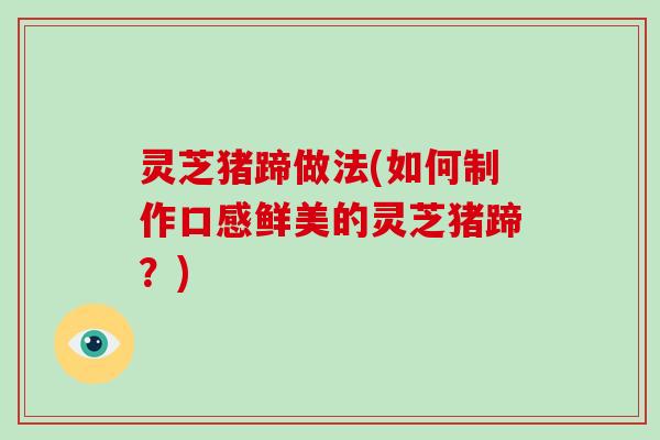 灵芝猪蹄做法(如何制作口感鲜美的灵芝猪蹄？)