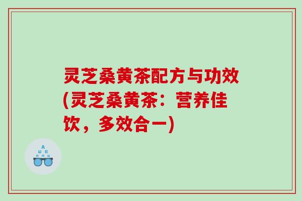 灵芝桑黄茶配方与功效(灵芝桑黄茶：营养佳饮，多效合一)