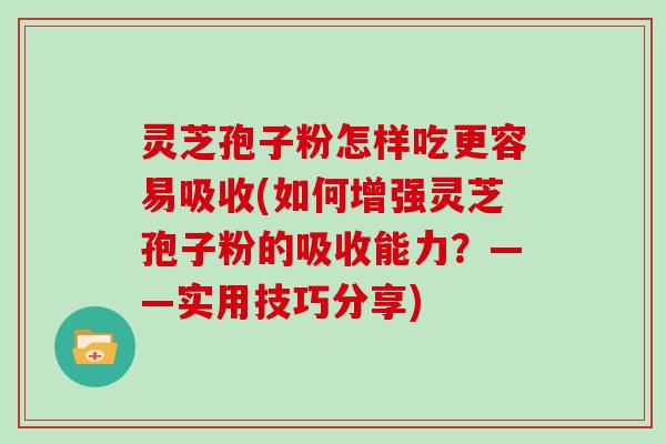 灵芝孢子粉怎样吃更容易吸收(如何增强灵芝孢子粉的吸收能力？——实用技巧分享)