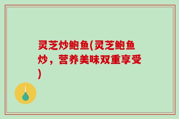 灵芝炒鲍鱼(灵芝鲍鱼炒，营养美味双重享受)