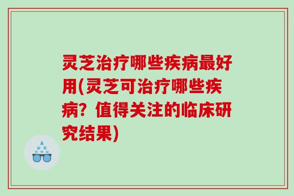 灵芝哪些好用(灵芝可哪些？值得关注的临床研究结果)