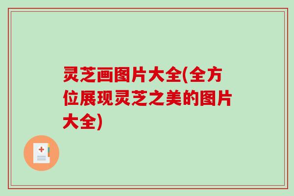 灵芝画图片大全(全方位展现灵芝之美的图片大全)