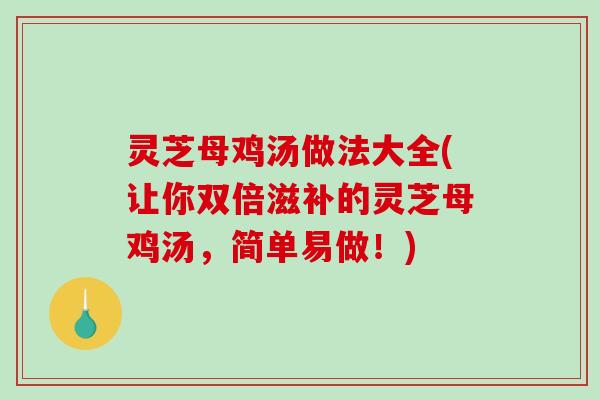 灵芝母鸡汤做法大全(让你双倍滋补的灵芝母鸡汤，简单易做！)