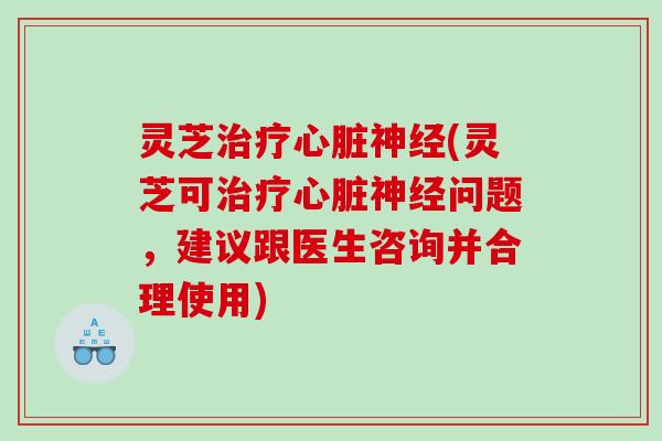 灵芝治疗心脏神经(灵芝可治疗心脏神经问题，建议跟医生咨询并合理使用)