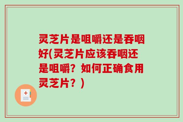 灵芝片是咀嚼还是吞咽好(灵芝片应该吞咽还是咀嚼？如何正确食用灵芝片？)