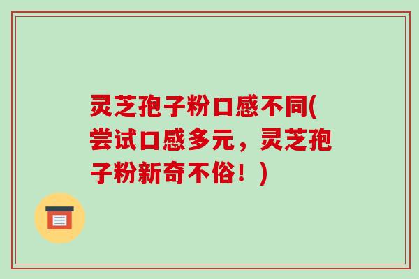 灵芝孢子粉口感不同(尝试口感多元，灵芝孢子粉新奇不俗！)