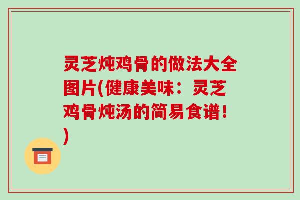 灵芝炖鸡骨的做法大全图片(健康美味：灵芝鸡骨炖汤的简易食谱！)