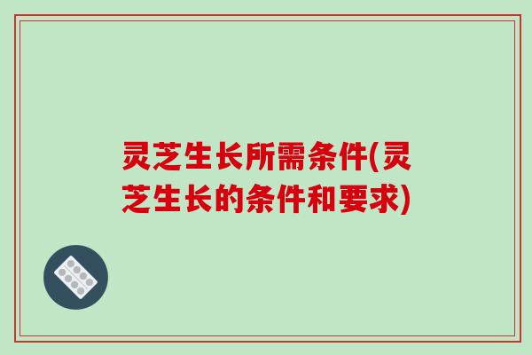 灵芝生长所需条件(灵芝生长的条件和要求)