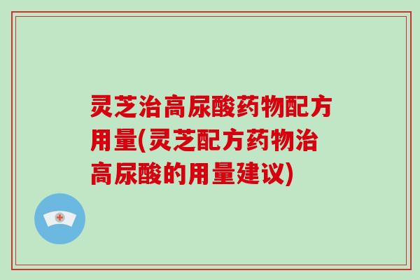 灵芝高尿酸配方用量(灵芝配方高尿酸的用量建议)