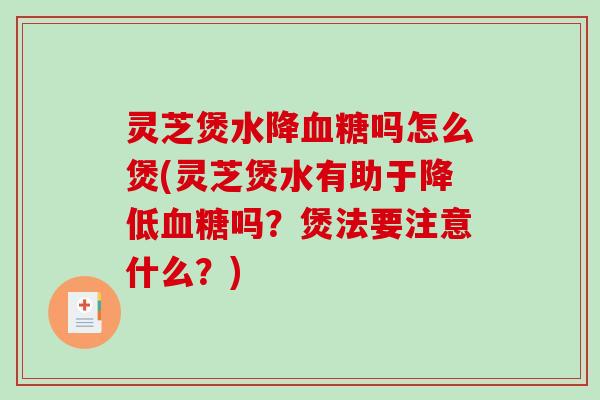 灵芝煲水降血糖吗怎么煲(灵芝煲水有助于降低血糖吗？煲法要注意什么？)