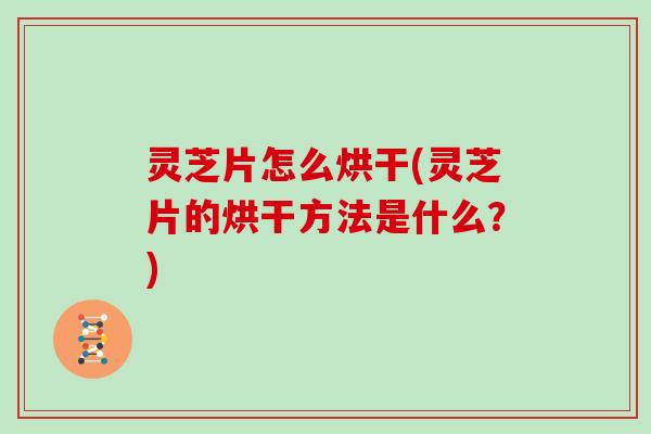 灵芝片怎么烘干(灵芝片的烘干方法是什么？)