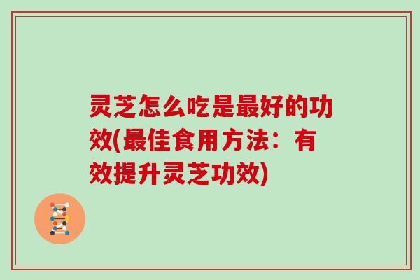 灵芝怎么吃是最好的功效(最佳食用方法：有效提升灵芝功效)