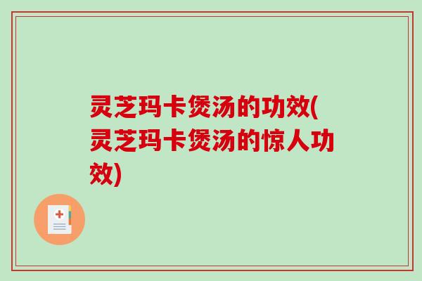 灵芝玛卡煲汤的功效(灵芝玛卡煲汤的惊人功效)
