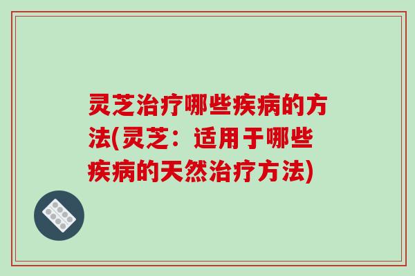 灵芝治疗哪些疾病的方法(灵芝：适用于哪些疾病的天然治疗方法)