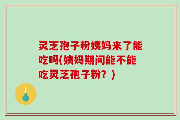 灵芝孢子粉姨妈来了能吃吗(姨妈期间能不能吃灵芝孢子粉？)