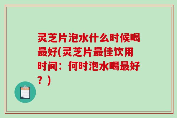 灵芝片泡水什么时候喝最好(灵芝片最佳饮用时间：何时泡水喝最好？)