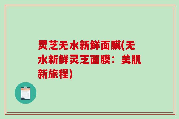 灵芝无水新鲜面膜(无水新鲜灵芝面膜：美肌新旅程)