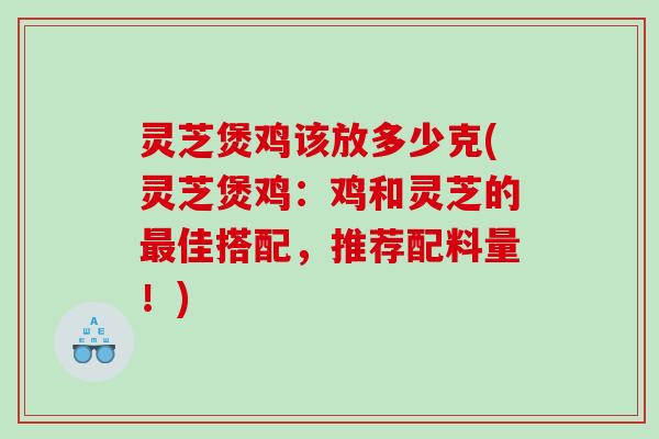 灵芝煲鸡该放多少克(灵芝煲鸡：鸡和灵芝的最佳搭配，推荐配料量！)