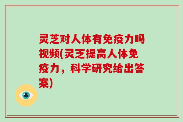灵芝对人体有免疫力吗视频(灵芝提高人体免疫力，科学研究给出答案)