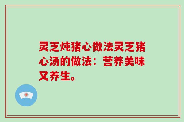 灵芝炖猪心做法灵芝猪心汤的做法：营养美味又养生。