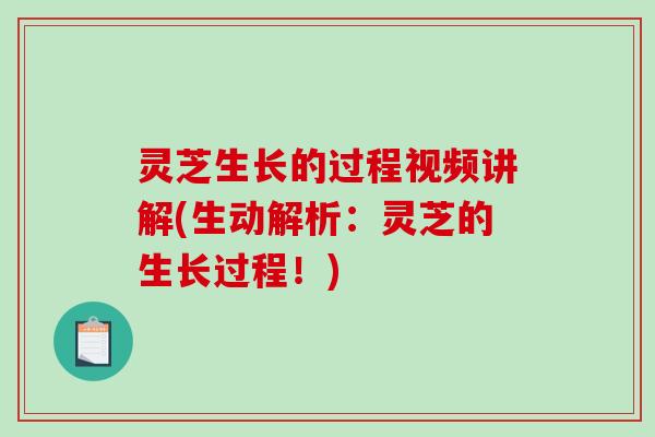 灵芝生长的过程视频讲解(生动解析：灵芝的生长过程！)