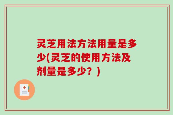 灵芝用法方法用量是多少(灵芝的使用方法及剂量是多少？)