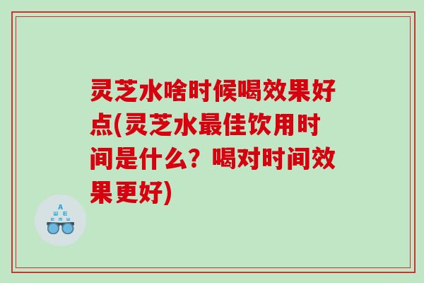 灵芝水啥时候喝效果好点(灵芝水佳饮用时间是什么？喝对时间效果更好)