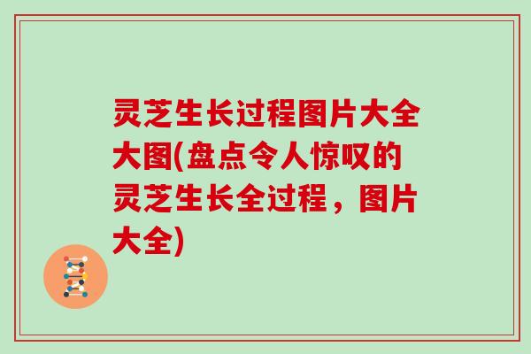 灵芝生长过程图片大全大图(盘点令人惊叹的灵芝生长全过程，图片大全)