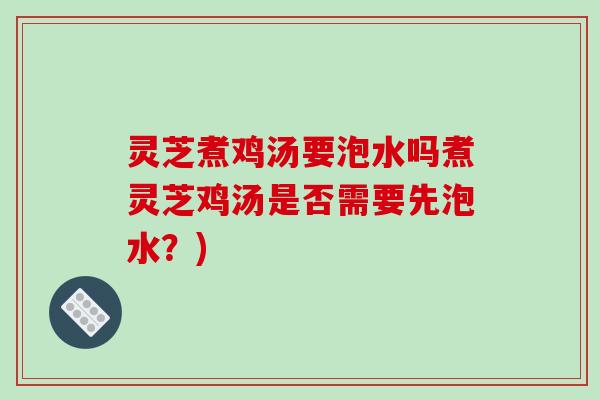 灵芝煮鸡汤要泡水吗煮灵芝鸡汤是否需要先泡水？)