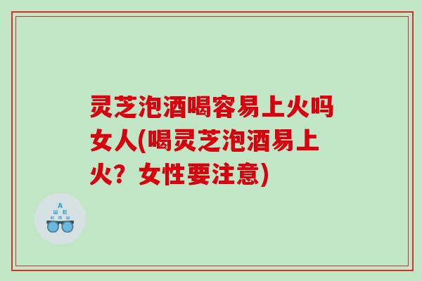 灵芝泡酒喝容易上火吗女人(喝灵芝泡酒易上火？女性要注意)