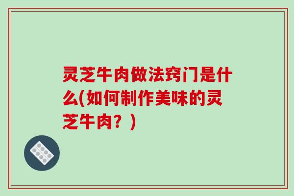 灵芝牛肉做法窍门是什么(如何制作美味的灵芝牛肉？)