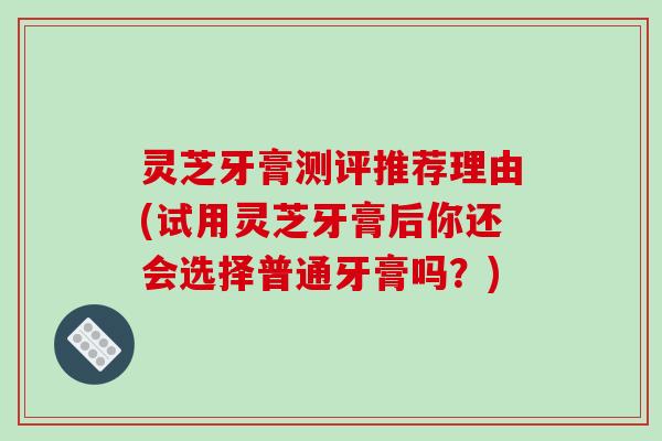 灵芝牙膏测评推荐理由(试用灵芝牙膏后你还会选择普通牙膏吗？)