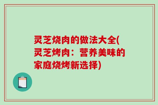 灵芝烧肉的做法大全(灵芝烤肉：营养美味的家庭烧烤新选择)