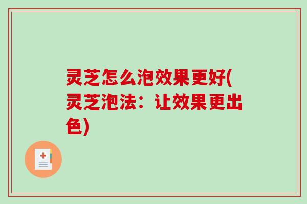 灵芝怎么泡效果更好(灵芝泡法：让效果更出色)
