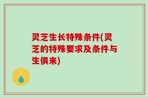 灵芝生长特殊条件(灵芝的特殊要求及条件与生俱来)