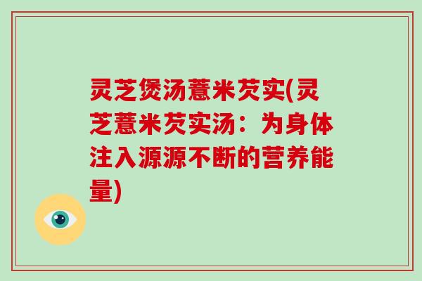 灵芝煲汤薏米芡实(灵芝薏米芡实汤：为身体注入源源不断的营养能量)