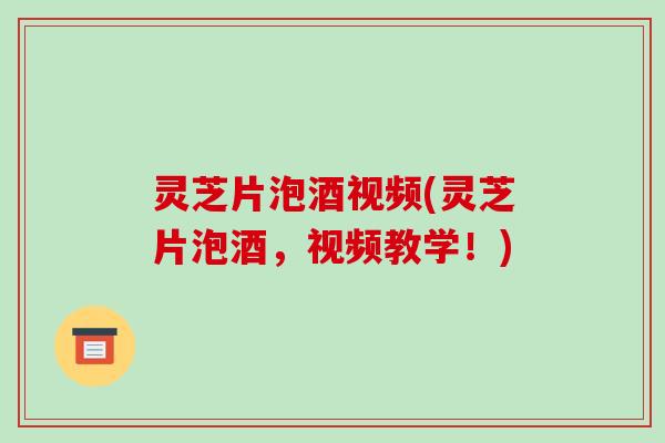 灵芝片泡酒视频(灵芝片泡酒，视频教学！)