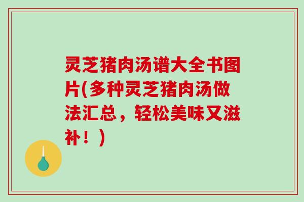 灵芝猪肉汤谱大全书图片(多种灵芝猪肉汤做法汇总，轻松美味又滋补！)