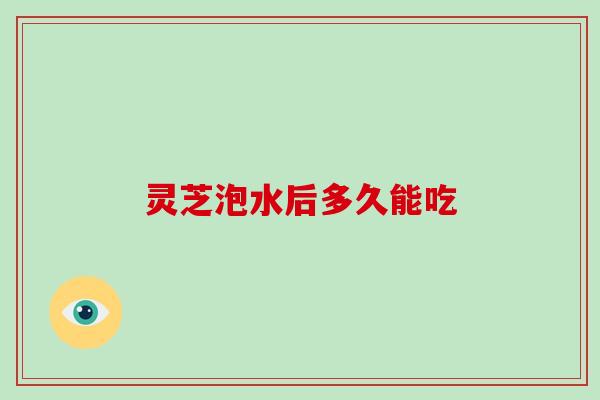灵芝泡水后多久能吃
