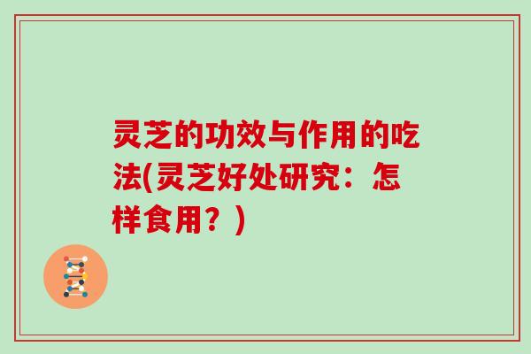 灵芝的功效与作用的吃法(灵芝好处研究：怎样食用？)