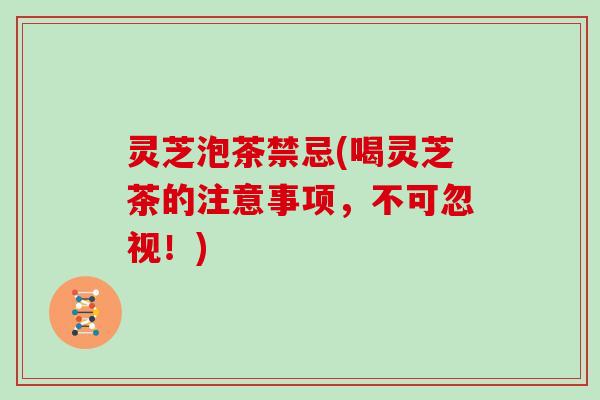 灵芝泡茶禁忌(喝灵芝茶的注意事项，不可忽视！)