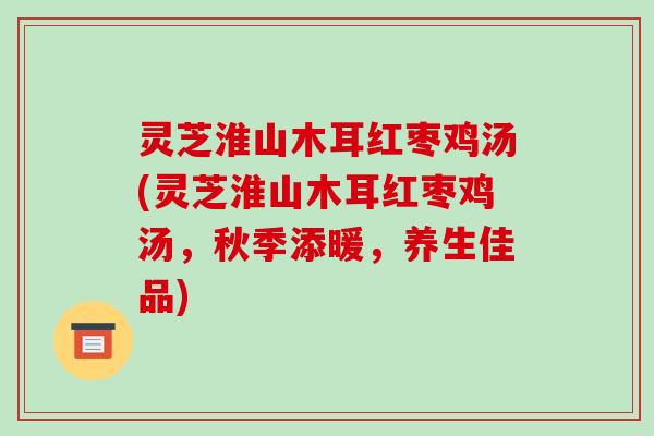 灵芝淮山木耳红枣鸡汤(灵芝淮山木耳红枣鸡汤，秋季添暖，养生佳品)