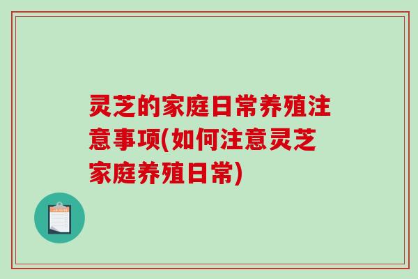 灵芝的家庭日常养殖注意事项(如何注意灵芝家庭养殖日常)