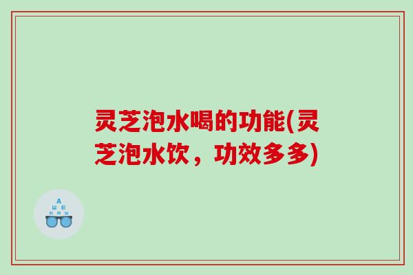 灵芝泡水喝的功能(灵芝泡水饮，功效多多)